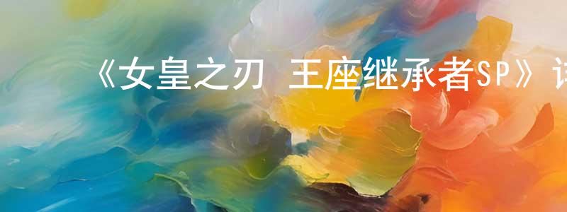 陈奕铭发布《女皇之刃 王座继承者SP》详情介绍_女皇之刃 王座继承者SP已完结在线观看_女皇之刃 王座继承者SP迅雷下载_日漫